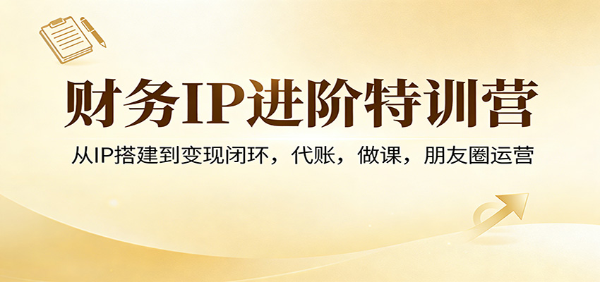 财务IP进阶特训营：从IP搭建到变现闭环，代账，做课，朋友圈运营-快名资源网