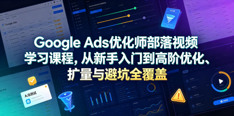 Google Ads优化师部落视频学习课程，从新手入门到高阶优化、扩量与避坑全覆盖(更新2026)-快名资源网