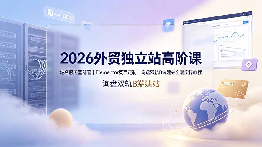 2026外贸独立站高阶课·域名服务器部署｜Elementor页面定制｜询盘双轨B端建站全套实操教程-青虫资源网