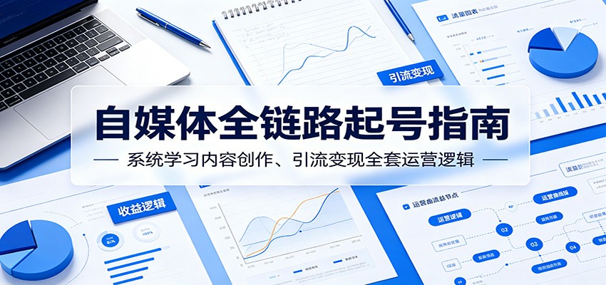 自媒体全链路起号指南：系统学习内容创作、引流变现全套运营逻辑-快名资源网