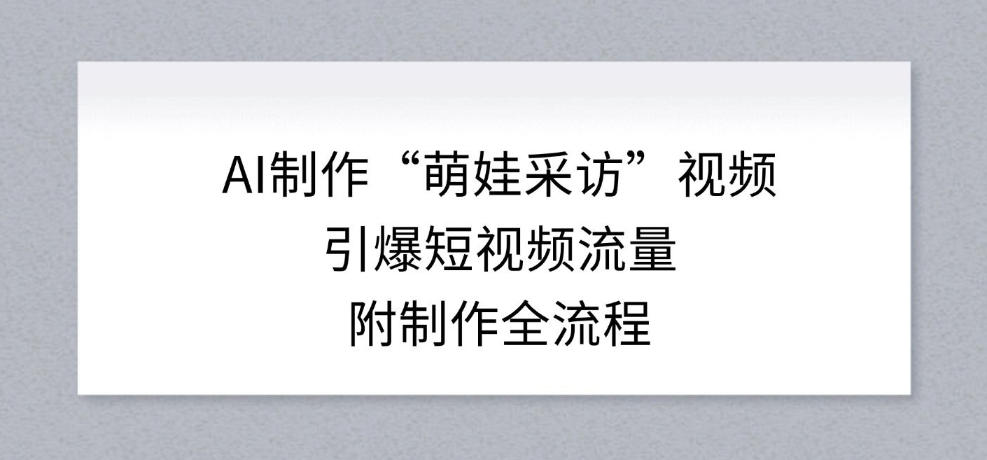 AI制作“萌娃采访”视频，引爆短视频流量，附制作全流程-快名资源网