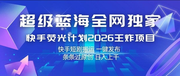 超级蓝海全网独家，快手荧光计划2026王炸项目，日入1k+，快手短剧搬运，一键发布，条条过原创【揭秘】-快名资源网