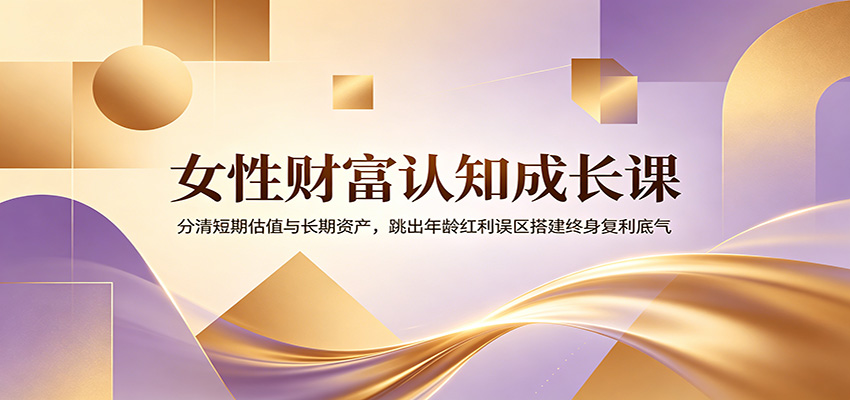女性财富认知成长课：分清短期估值与长期资产，跳出年龄红利误区搭建终身复利底气-青虫资源网