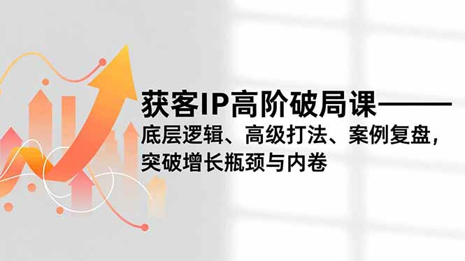 获客IP高阶破局课，底层逻辑、高级打法、案例复盘，突破增长瓶颈与内卷-快名资源网
