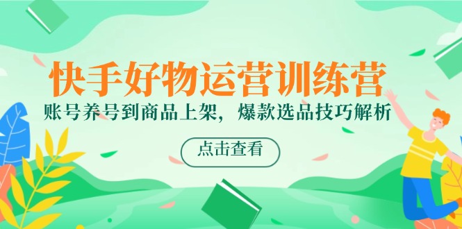 快手好物运营训练营，账号养号到商品上架，爆款选品技巧解析-快名资源网