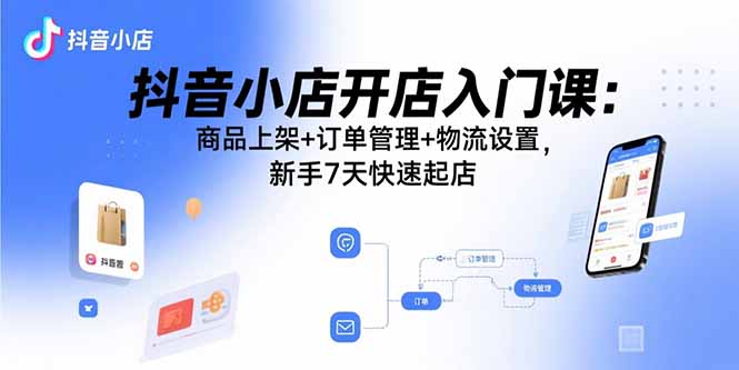 抖音小店开店入门课：商品上架+订单管理+物流设置，新手7天快速起店-快名资源网
