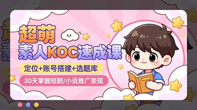 超萌 素人KOC速成课：定位+账号搭建+选题库，30天掌握短剧/小说推广变现-快名资源网