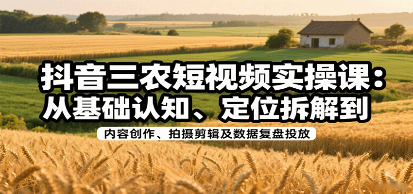 抖音三农短视频实操课：从基础认知、定位拆解到内容创作、拍摄剪辑及数据复盘投放-青虫资源网