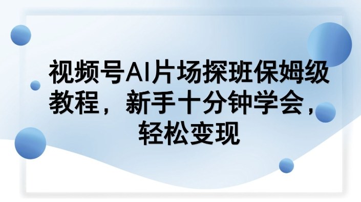 视频号AI片场探班保姆级教程，新手十分钟学会，轻松变现-快名资源网