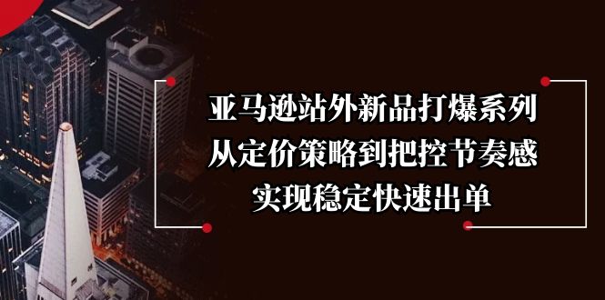 亚马逊站外新品打爆系列，从定价策略到把控节奏感，实现稳定快速出单-快名资源网