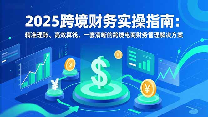 2025跨境财务实操指南：精准理账、高效算钱，一套清晰的跨境电商财务管理解决方案-快名资源网