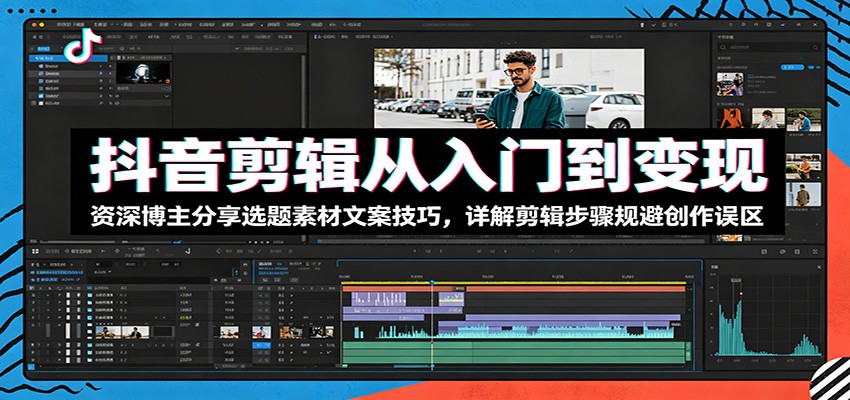 抖音剪辑从入门到变现：资深博主分享选题素材文案技巧，详解剪辑步骤规避创作误区-快名资源网