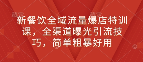 新餐饮全域流量爆店特训课，全渠道曝光引流技巧，简单粗暴好用-快名资源网
