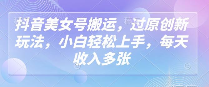抖音美女号搬运，过原创新玩法，小白轻松上手，每天收入多张-快名资源网