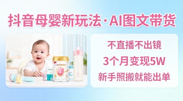 抖音母婴赛道新玩法，AI图文带货，不用直播，3个月变现5W，新手照搬就能出单-快名资源网