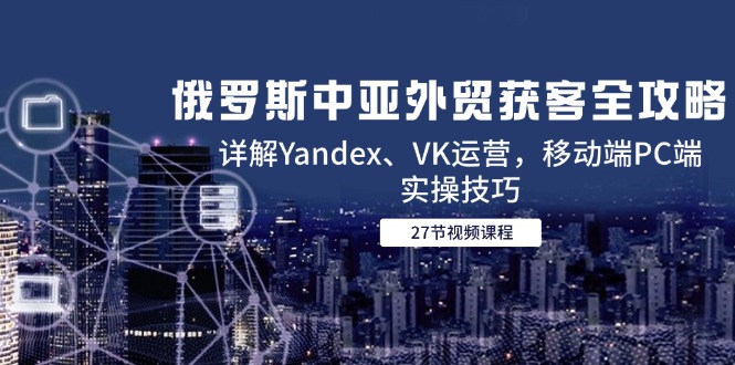 俄罗斯中亚外贸获客全攻略，详解Yandex、VK运营，移动端PC端实操技巧-快名资源网