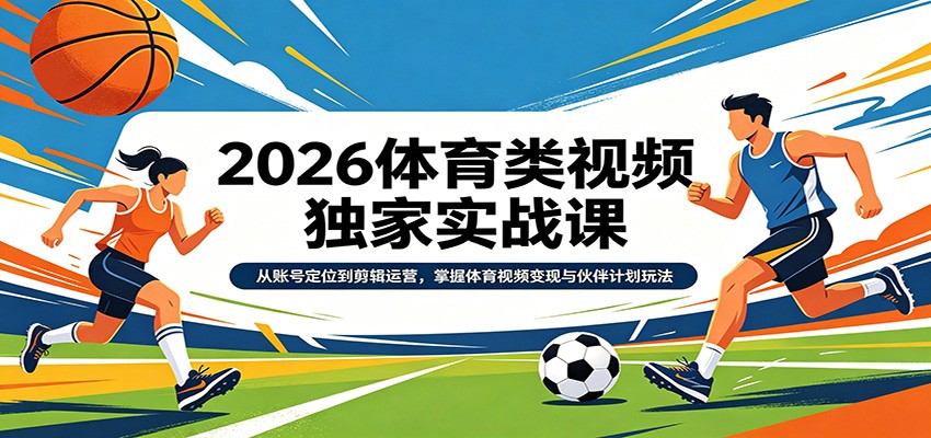 2026体育类视频独家实战课：从账号定位到剪辑运营，掌握体育视频变现与伙伴计划玩法-快名资源网