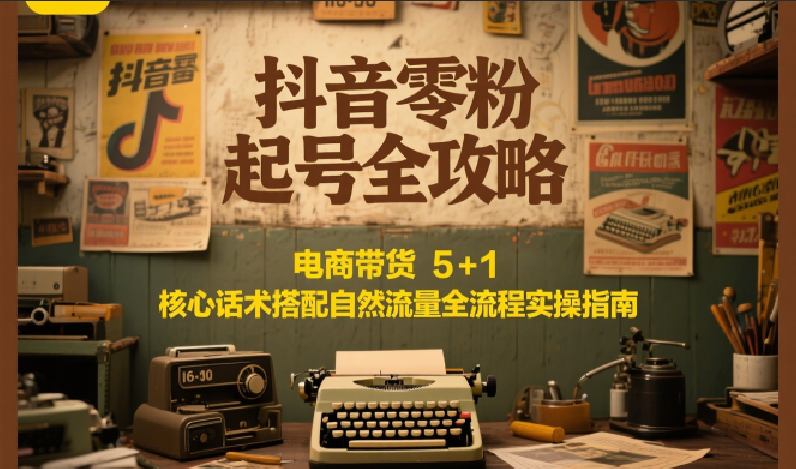 抖音零粉起号全攻略：电商带货 5+1 核心话术搭配自然流量全流程实操指南-快名资源网