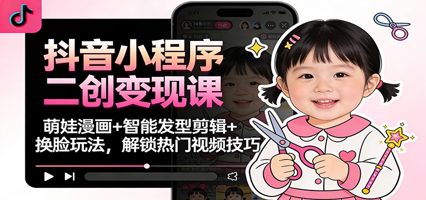 抖音小程序二创变现课：萌娃漫画+智能发型剪辑+换脸玩法，解锁热门视频技巧-快名资源网