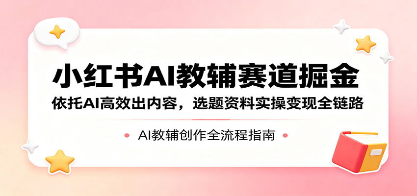 小红书AI教辅赛道掘金：依托AI高效出内容，选题资料实操变现全链路-青虫资源网