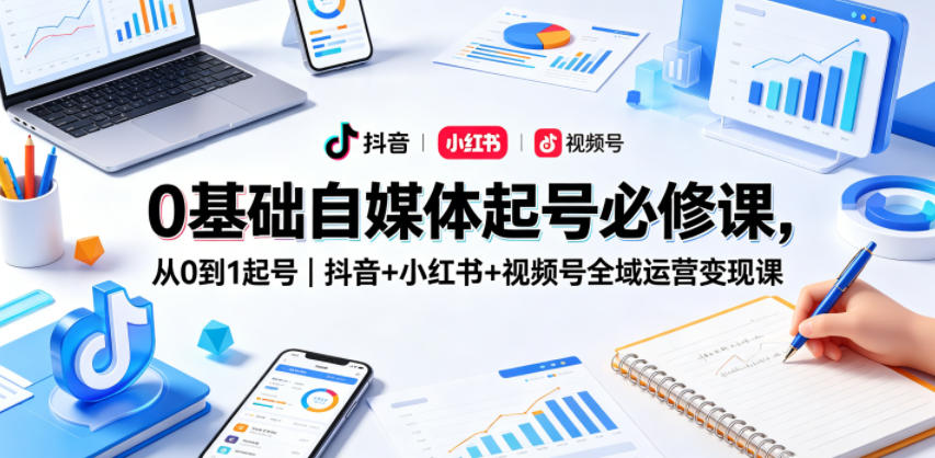 0基础自媒体起号必修课，从0到1起号｜抖音+小红书+视频号全域运营变现课-快名资源网