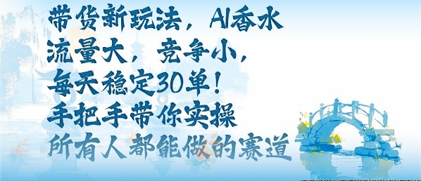 带货新玩法，AI香水，流量大，竞争小，每天稳定30单，手把手带你实操所有人都能做的赛道-快名资源网