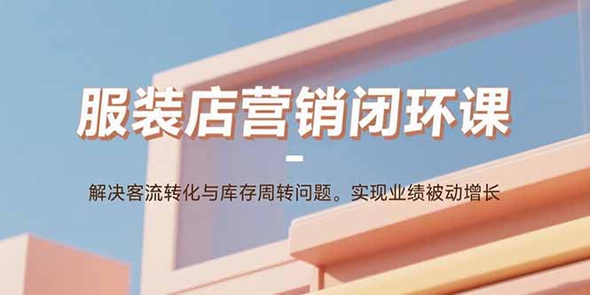 服装店营销闭环课：解决客流转化与库存周转问题。实现业绩被动增长-快名资源网