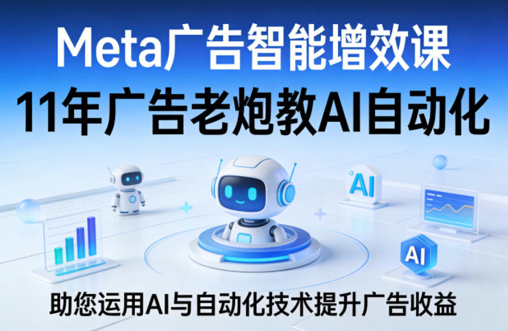 Meta广告智能增效课，11年广告老炮教AI自动化，助您运用AI与自动化技术提升广告收益-快名资源网