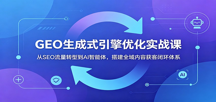 GEO生成式引擎优化实战课：从SEO流量转型到AI智能体，搭建全域内容获客闭环体系-快名资源网