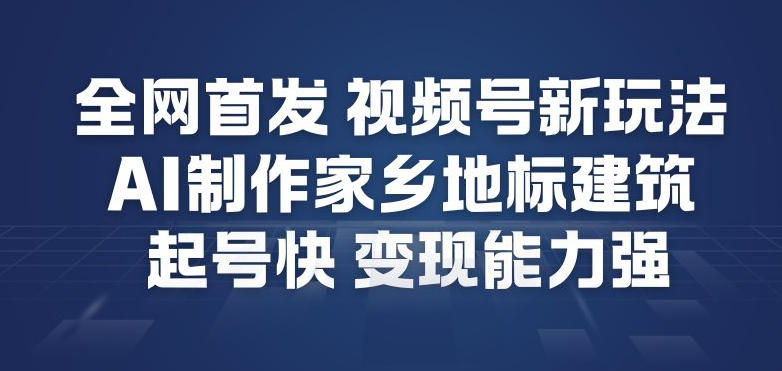 全网首发，视频号新玩法，AI制作家乡地标建筑，起号快，变现能力强-快名资源网