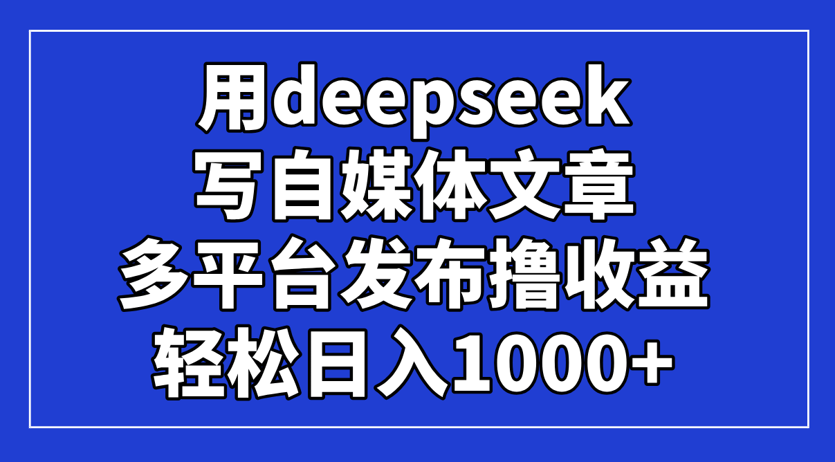 用deepseek写自媒体文章，多平台发布撸收益，轻松日入1000+！-快名资源网
