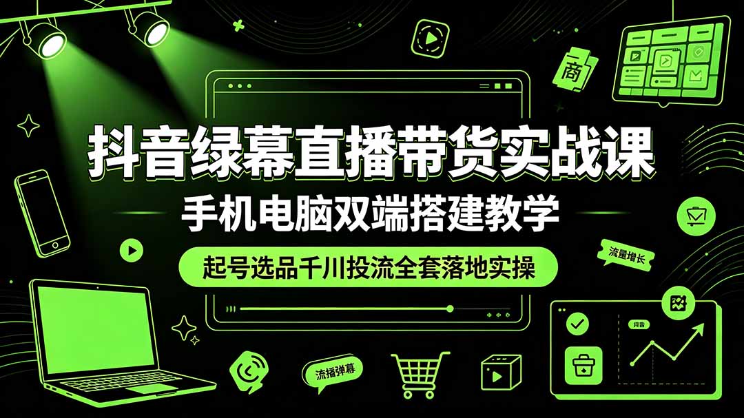 抖音绿幕直播带货实战课，手机电脑双端搭建教学，起号选品千川投流全套落地实操-青虫资源网
