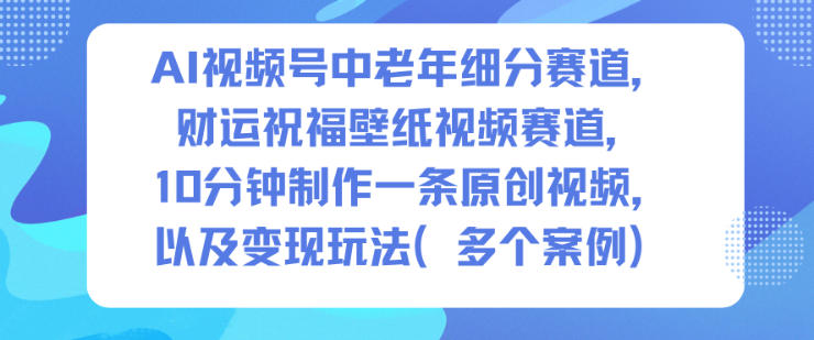 AI视频号中老年细分赛道，财运祝福壁纸视频赛道，10分钟制作一条原创视频，以及变现玩法-快名资源网