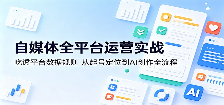 自媒体全平台运营实战：吃透平台数据规则，从起号定位到AI创作全流程-快名资源网