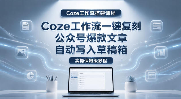 【Coze工作流搭建实操教程】coze工作流一键复刻公众号爆款文章，自动写入草稿箱！全流程保姆级教学-快名资源网