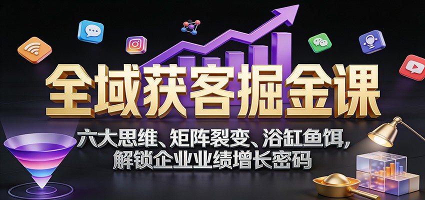全域获客掘金课：六大思维、矩阵裂变、浴缸鱼饵，解锁企业业绩增长密码-快名资源网