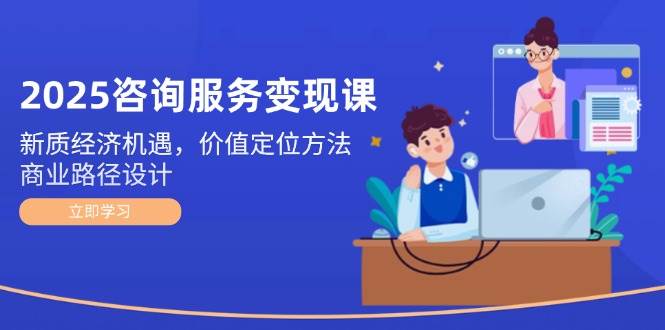 2025咨询服务变现课：新质经济机遇，价值定位方法，商业路径设计-快名资源网