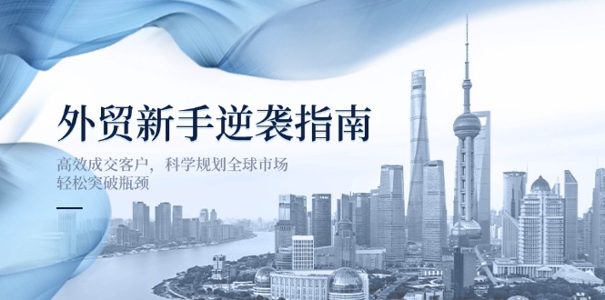 外贸新手逆袭指南：高效成交客户，科学规划全球市场，轻松突破瓶颈-快名资源网