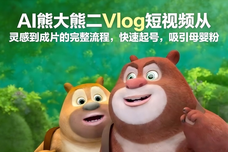 AI熊大熊二Vlog短视频从灵感到成片的完整流程，快速起号，吸引母婴粉-快名资源网