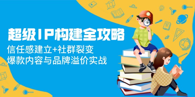 超级IP构建全攻略：信任感建立+社群裂变，爆款内容与品牌溢价实战-快名资源网