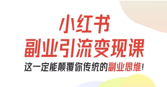 小红书副业引流变现课，从0-1跑通副业项目，这一定能颠覆你传统的副业思维-青虫资源网