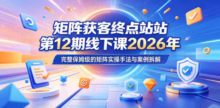 矩阵获客终点站第12期线下课2026年5月22-23号，完整保姆级的矩阵实操手法与案例拆解-快名资源网