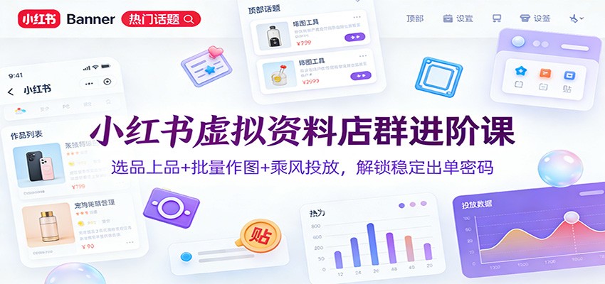 小红书虚拟资料店群进阶课：选品上品+批量作图+乘风投放，解锁稳定出单密码-快名资源网