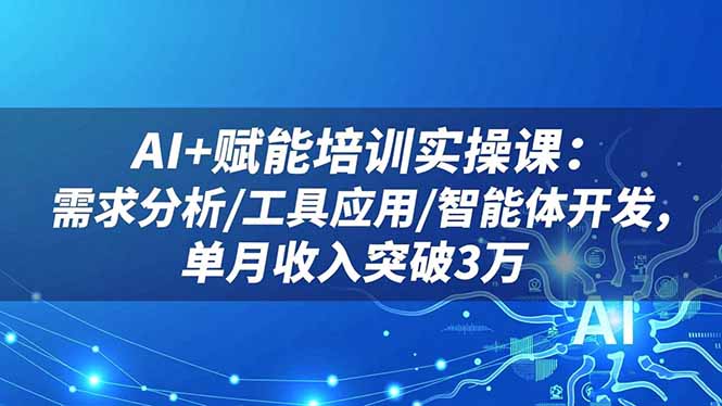 AI+赋能培训实操课：需求分析/工具应用/智能体开发，单月收入突破3万-快名资源网