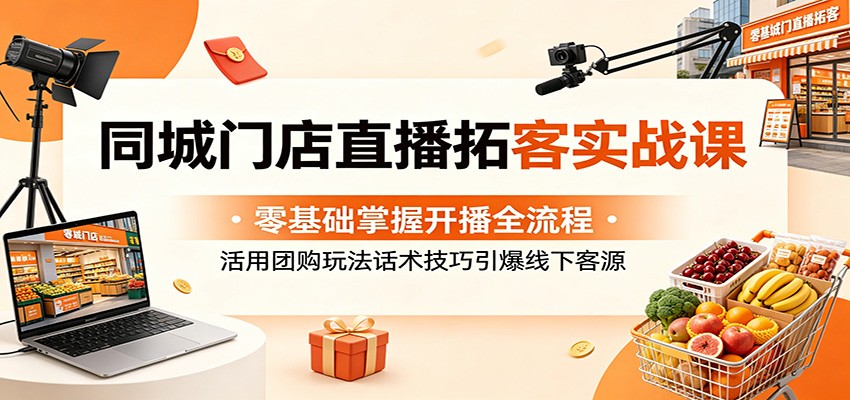 同城门店直播拓客实战课：零基础掌握开播全流程，活用团购玩法话术技巧引爆线下客源-快名资源网