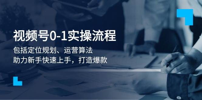 视频号0-1实战流程，包括定位规划、运营算法，助力新手快速上手，打造爆款-快名资源网