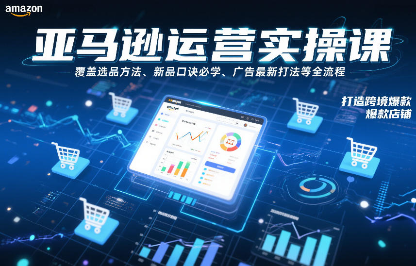 亚马逊运营实操课，覆盖选品方法、新品口诀必学、广告最新打法等全流程，打造跨境爆款店铺(更新6月)-快名资源网