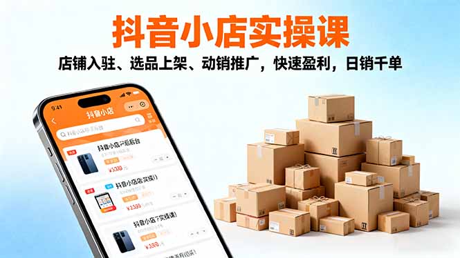 2025抖音小店实操课，店铺入驻、选品上架、动销推广，快速盈利，日销千单-快名资源网