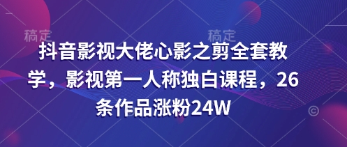 抖音影视大佬心影之剪全套教学，影视第一人称独白课程，26条作品涨粉24W-快名资源网