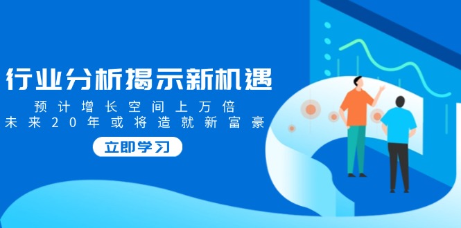 行业分析揭示新机遇，预计增长空间上万倍，未来20年或将造就新富豪-快名资源网